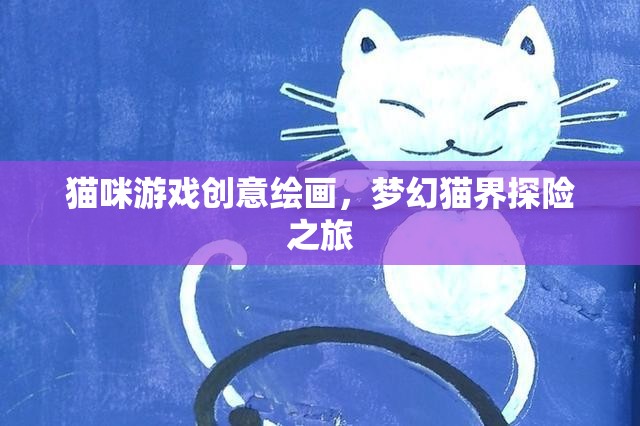 貓咪游戲創(chuàng)意繪畫，夢幻貓界探險之旅