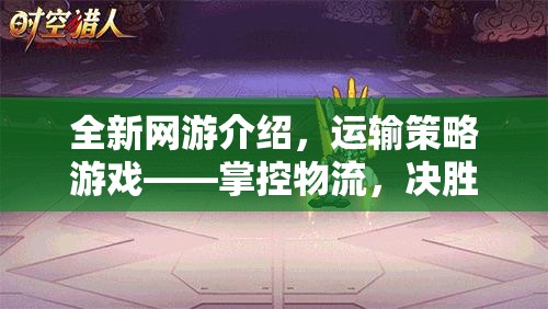 全新網(wǎng)游介紹，運輸策略游戲——掌控物流，決勝千里