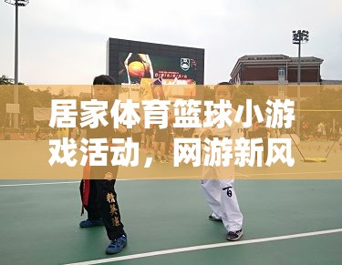 居家體育籃球小游戲活動，網(wǎng)游新風尚