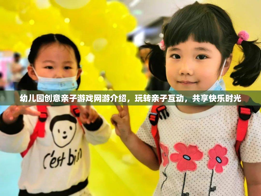 幼兒園創(chuàng)意親子游戲網(wǎng)游介紹，玩轉(zhuǎn)親子互動(dòng)，共享快樂(lè)時(shí)光