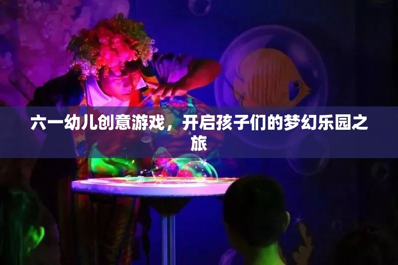 六一幼兒創(chuàng)意游戲，開啟孩子們的夢幻樂園之旅