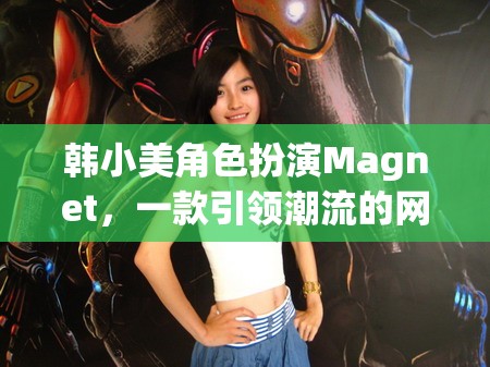 韓小美角色扮演Magnet，一款引領潮流的網(wǎng)游介紹