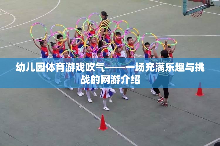 幼兒園體育游戲吹氣——一場(chǎng)充滿樂趣與挑戰(zhàn)的網(wǎng)游介紹