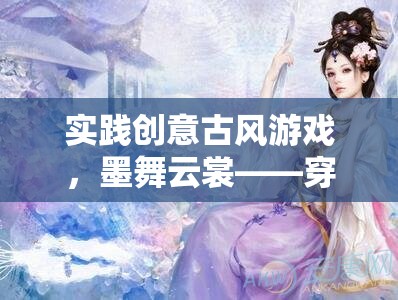 墨舞云裳，穿越時空的古風游戲創(chuàng)意之旅