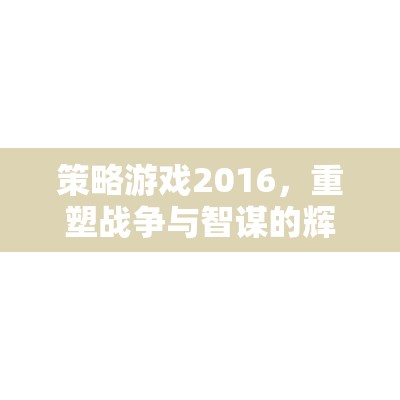 策略游戲2016，重塑戰(zhàn)爭與智謀的輝煌