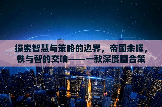 鐵與智的交響，探索帝國余暉中的智慧與策略——深度回合策略單機游戲揭秘