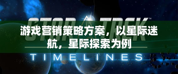 星際迷航，打造沉浸式星際探索游戲營銷策略方案