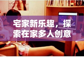 宅家新樂趣，探索在家多人創(chuàng)意游戲平臺的無限可能