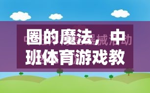 中班體育游戲教案，探索‘圈’的魔法創(chuàng)意指南