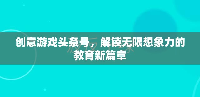 創(chuàng)意游戲頭條號，解鎖教育新篇章，激發(fā)無限想象力