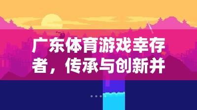 嶺南文化瑰寶，廣東體育游戲中的幸存者——傳承與創(chuàng)新并蓄的體育精神