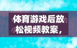 體育游戲后的寧靜之旅，身心放松視頻教案