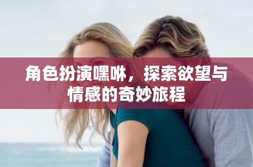 嘿咻，角色扮演中的欲望與情感探索之旅