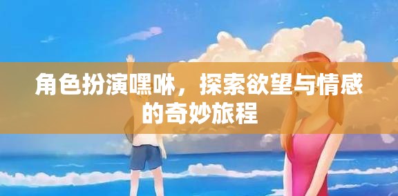 嘿咻，角色扮演中的欲望與情感探索之旅