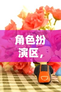 粘土的奇幻之旅，角色扮演區(qū)的創(chuàng)意冒險(xiǎn)