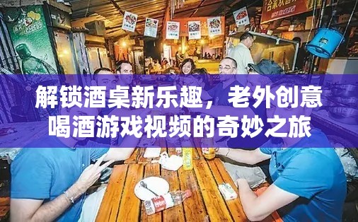 解鎖酒桌新樂趣，老外創(chuàng)意喝酒游戲視頻的奇妙之旅