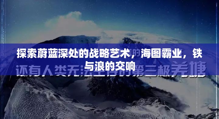 海圖霸業(yè)，鐵與浪的交響——探索蔚藍(lán)深處的戰(zhàn)略藝術(shù)