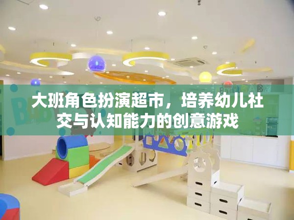 大班角色扮演超市，培養(yǎng)幼兒社交與認(rèn)知能力的創(chuàng)意游戲