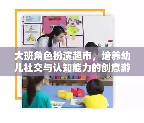 大班角色扮演超市，培養(yǎng)幼兒社交與認(rèn)知能力的創(chuàng)意游戲