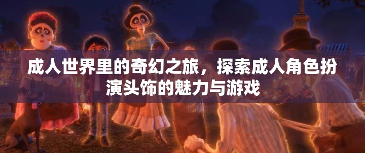 成人世界的奇幻之旅，探索成人角色扮演頭飾的魅力與游戲