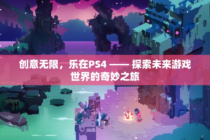 探索未來游戲世界的奇妙之旅，PS4的創(chuàng)意無限樂趣