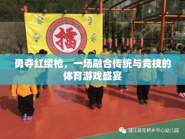 紅纓槍下的傳統(tǒng)與競技，一場體育游戲盛宴