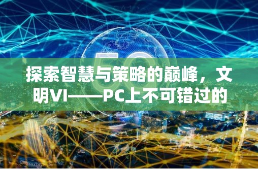 探索智慧與策略的巔峰，文明VI——PC上不容錯過的策略游戲巨作