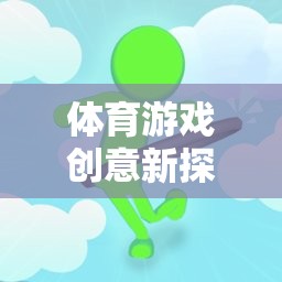 從蘿卜蹲到團(tuán)隊協(xié)作，體育游戲創(chuàng)意的深度反思與新探索