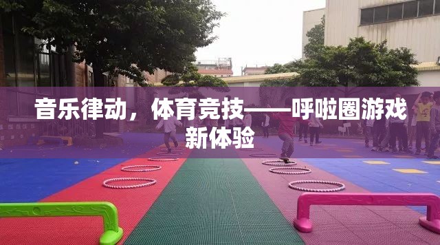 音樂律動(dòng)與體育競(jìng)技的完美融合，呼啦圈游戲新體驗(yàn)