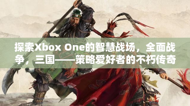 Xbox One上的智慧戰(zhàn)場(chǎng)，三國(guó)全面戰(zhàn)爭(zhēng)——策略愛(ài)好者的不朽傳奇