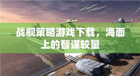 海面智謀對決，戰(zhàn)艦策略游戲下載指南