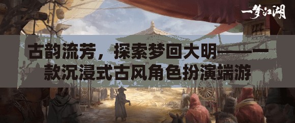 夢回大明，古韻流芳的沉浸式古風(fēng)角色扮演端游