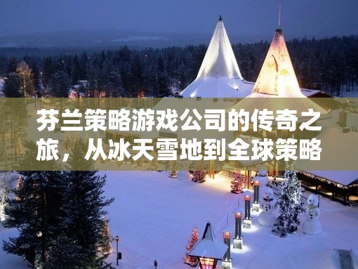 冰天雪地到全球策略戰(zhàn)場(chǎng)，芬蘭策略游戲公司的傳奇之旅