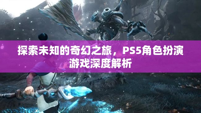 探索未知的奇幻之旅，PS5角色扮演游戲深度解析