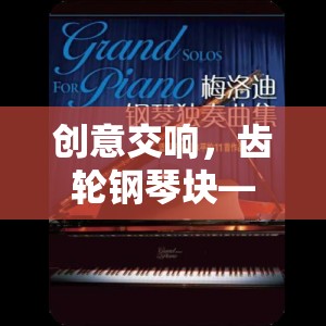 創(chuàng)意交響，齒輪鋼琴塊——音樂與機械美學的創(chuàng)新游戲