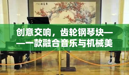 創(chuàng)意交響，齒輪鋼琴塊——音樂與機械美學的創(chuàng)新游戲