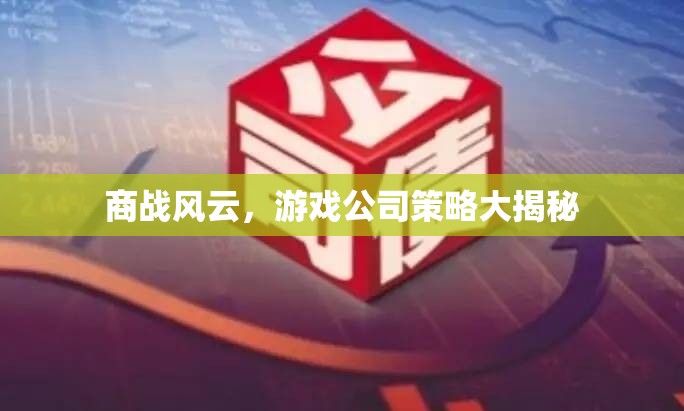 游戲公司商戰(zhàn)策略，風(fēng)云變幻中的智慧較量