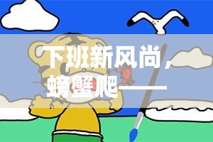 創(chuàng)意下班新風尚，螃蟹爬體育游戲教案