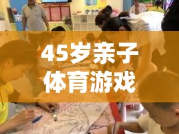 45歲親子體育游戲指南，共筑健康與歡樂的時(shí)光