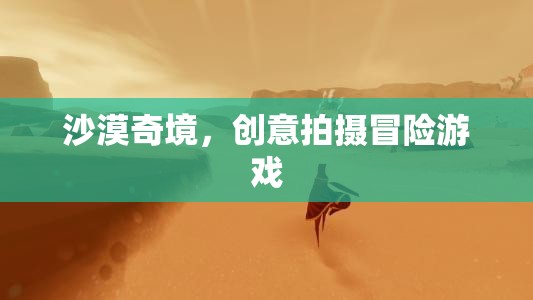 沙漠奇境，創(chuàng)意拍攝冒險之旅