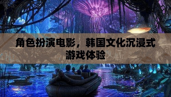 韓流新體驗(yàn)，角色扮演電影與韓國(guó)文化沉浸式游戲之旅