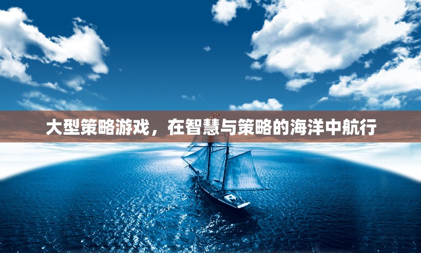 智慧與策略的海洋，探索大型策略游戲的航行之旅