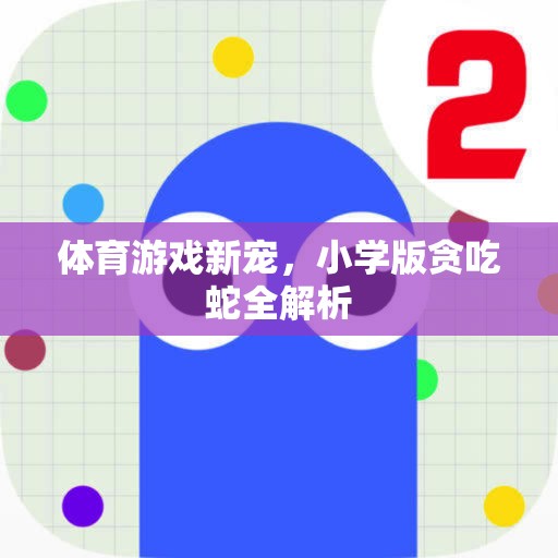 小學(xué)版貪吃蛇，體育游戲新寵的全面解析