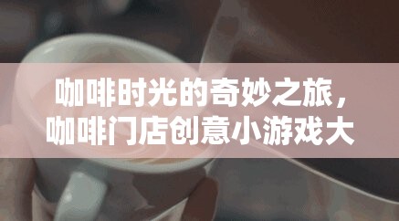 咖啡時(shí)光的奇妙之旅，解鎖咖啡門店創(chuàng)意小游戲大全