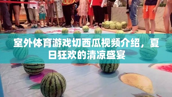 夏日清涼盛宴，室外體育游戲切西瓜的歡樂瞬間