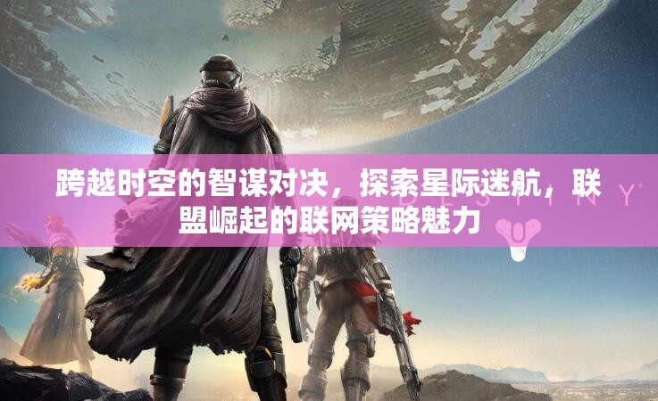 跨越時(shí)空的智謀對決，探索星際迷航，聯(lián)盟崛起的聯(lián)網(wǎng)策略魅力