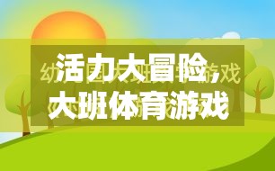 大班體育游戲活力大冒險(xiǎn)電子教案全解析，激發(fā)孩子運(yùn)動(dòng)潛能的創(chuàng)意設(shè)計(jì)