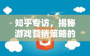 揭秘游戲營銷策略的奧秘，知乎專訪深度解析