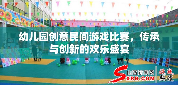 傳承與創(chuàng)新，幼兒園創(chuàng)意民間游戲比賽的歡樂盛宴