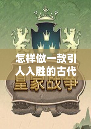 穿越時空的智慧較量，打造一款引人入勝的古代策略游戲